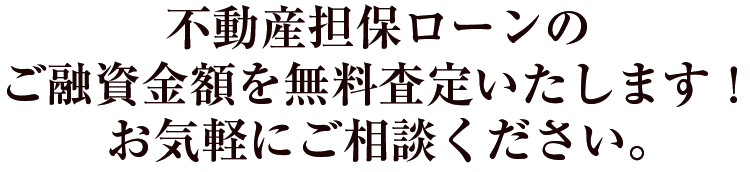 不動産担保ローンのご融資金額を無料査定いたします！お気軽にご相談ください。