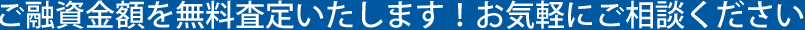 ご融資金額を無料査定いたします！お気軽にご相談ください